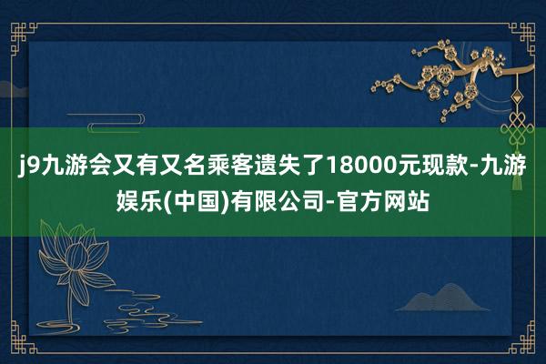 j9九游会又有又名乘客遗失了18000元现款-九游娱乐(中国)有限公司-官方网站