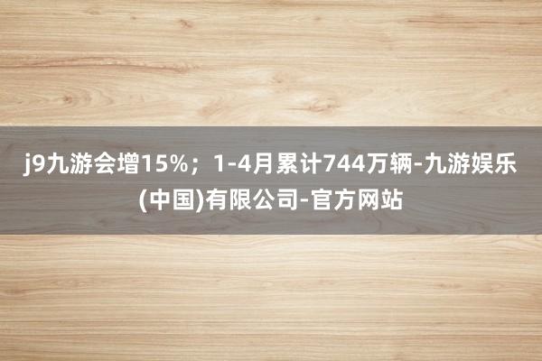 j9九游会增15%；1-4月累计744万辆-九游娱乐(中国)有限公司-官方网站