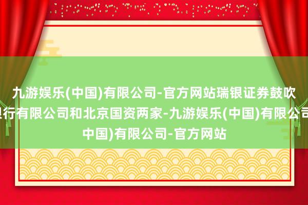 九游娱乐(中国)有限公司-官方网站瑞银证券鼓吹仅有瑞士银行有限公司和北京国资两家-九游娱乐(中国)有限公司-官方网站