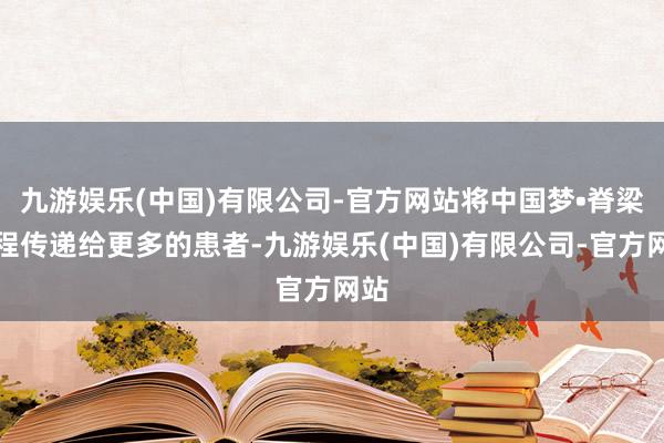 九游娱乐(中国)有限公司-官方网站将中国梦•脊梁工程传递给更多的患者-九游娱乐(中国)有限公司-官方网站