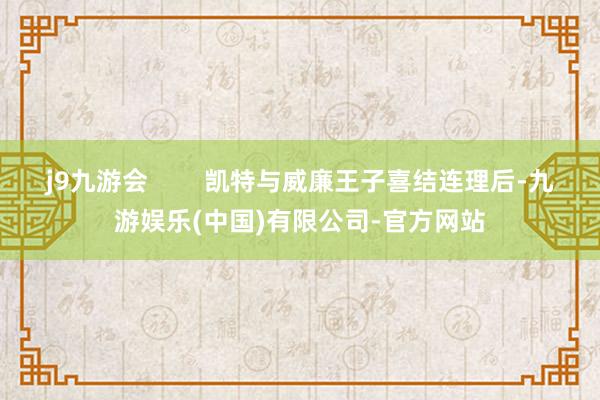 j9九游会        凯特与威廉王子喜结连理后-九游娱乐(中国)有限公司-官方网站