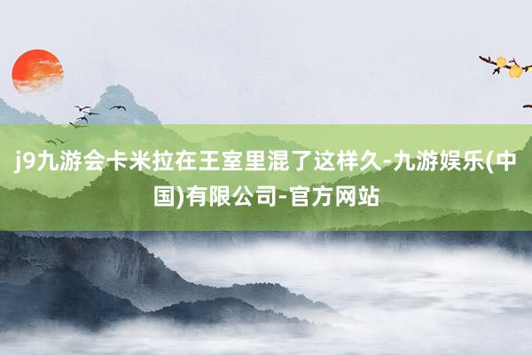 j9九游会卡米拉在王室里混了这样久-九游娱乐(中国)有限公司-官方网站