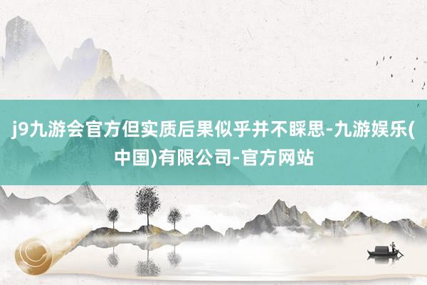 j9九游会官方但实质后果似乎并不睬思-九游娱乐(中国)有限公司-官方网站