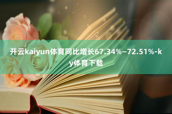 开云kaiyun体育同比增长67.34%—72.51%-ky体育下载