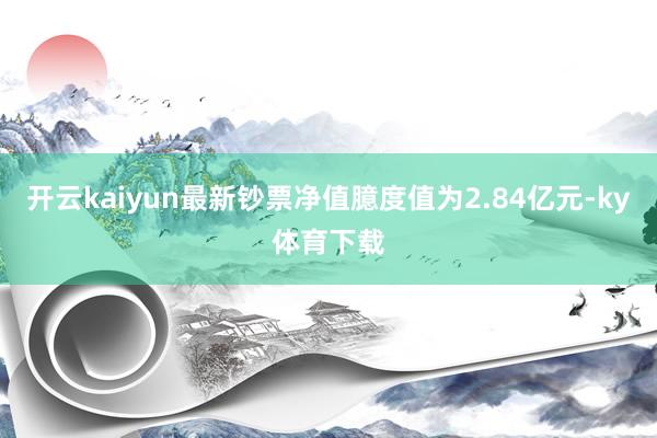 开云kaiyun最新钞票净值臆度值为2.84亿元-ky体育下载