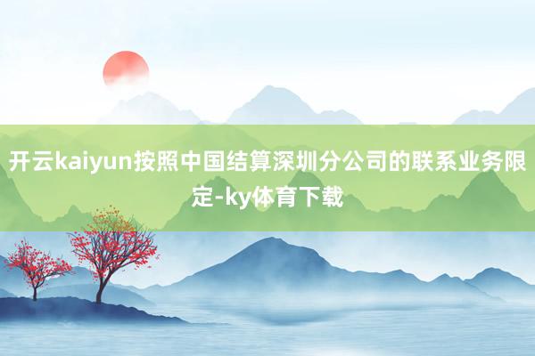 开云kaiyun按照中国结算深圳分公司的联系业务限定-ky体育下载