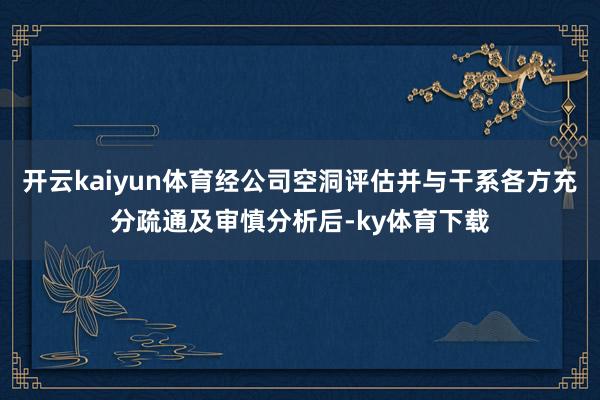 开云kaiyun体育经公司空洞评估并与干系各方充分疏通及审慎分析后-ky体育下载