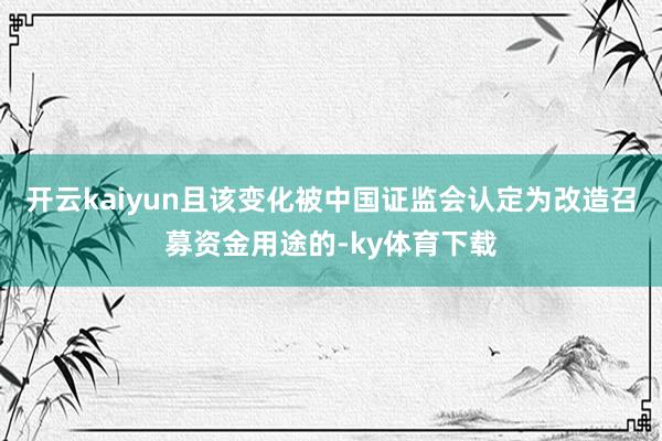 开云kaiyun且该变化被中国证监会认定为改造召募资金用途的-ky体育下载