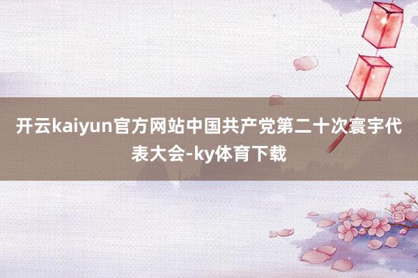 开云kaiyun官方网站中国共产党第二十次寰宇代表大会-ky体育下载