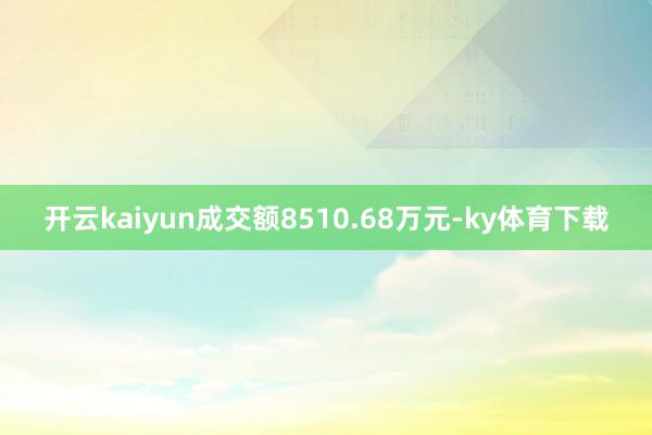 开云kaiyun成交额8510.68万元-ky体育下载