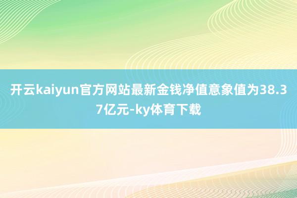 开云kaiyun官方网站最新金钱净值意象值为38.37亿元-ky体育下载