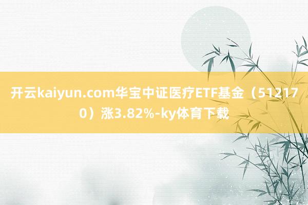 开云kaiyun.com华宝中证医疗ETF基金（512170）涨3.82%-ky体育下载