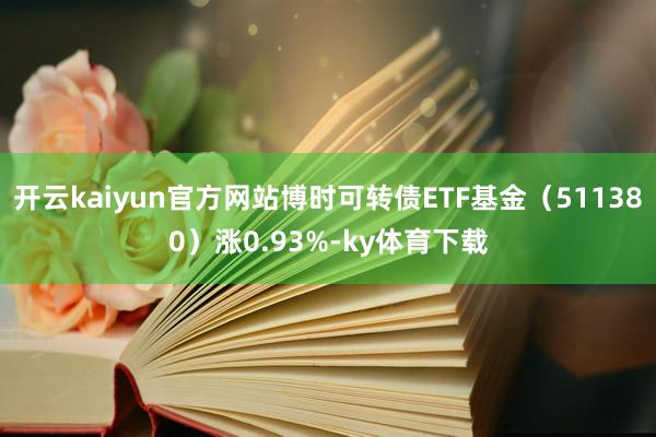 开云kaiyun官方网站博时可转债ETF基金（511380）涨0.93%-ky体育下载