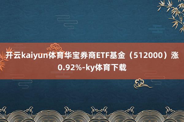 开云kaiyun体育华宝券商ETF基金（512000）涨0.92%-ky体育下载