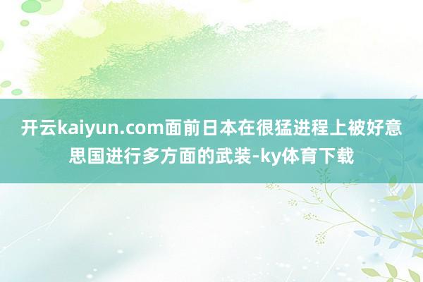 开云kaiyun.com面前日本在很猛进程上被好意思国进行多方面的武装-ky体育下载