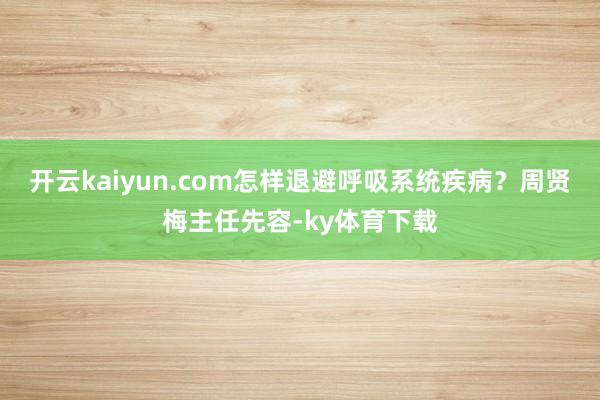 开云kaiyun.com怎样退避呼吸系统疾病？周贤梅主任先容-ky体育下载