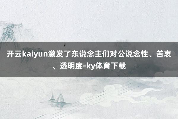 开云kaiyun激发了东说念主们对公说念性、苦衷、透明度-ky体育下载