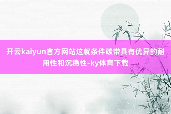 开云kaiyun官方网站这就条件碳带具有优异的耐用性和沉稳性-ky体育下载