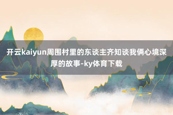 开云kaiyun周围村里的东谈主齐知谈我俩心境深厚的故事-ky体育下载