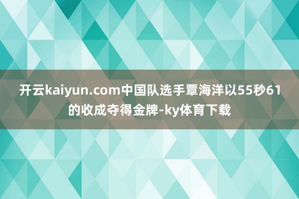 开云kaiyun.com中国队选手覃海洋以55秒61的收成夺得金牌-ky体育下载