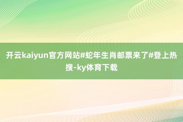 开云kaiyun官方网站#蛇年生肖邮票来了#登上热搜-ky体育下载