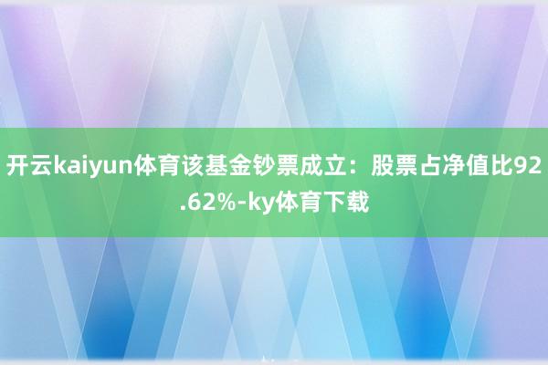 开云kaiyun体育该基金钞票成立：股票占净值比92.62%-ky体育下载