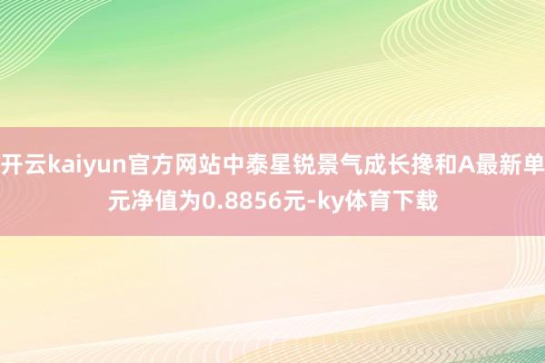 开云kaiyun官方网站中泰星锐景气成长搀和A最新单元净值为0.8856元-ky体育下载