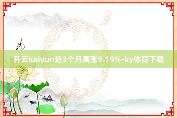 开云kaiyun近3个月高涨9.19%-ky体育下载