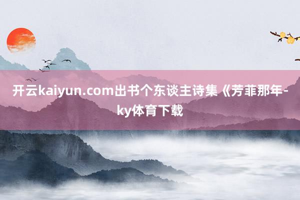 开云kaiyun.com出书个东谈主诗集《芳菲那年-ky体育下载