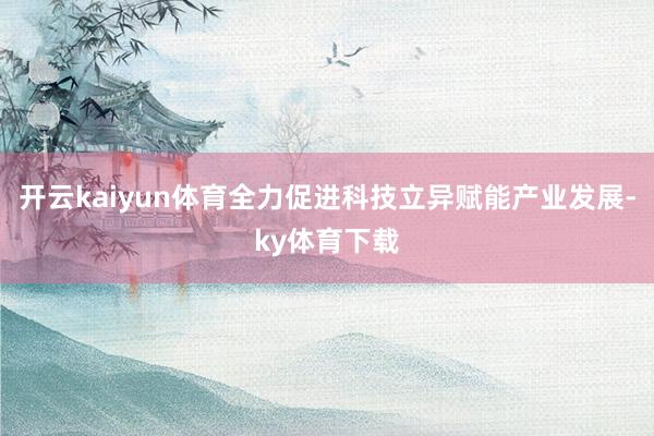 开云kaiyun体育全力促进科技立异赋能产业发展-ky体育下载