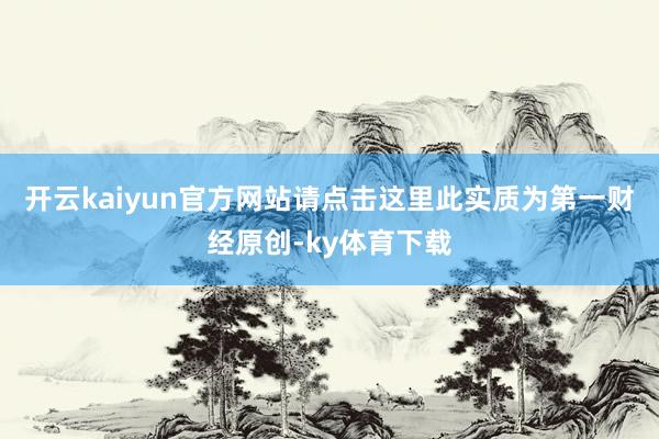 开云kaiyun官方网站请点击这里此实质为第一财经原创-ky体育下载