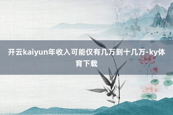 开云kaiyun年收入可能仅有几万到十几万-ky体育下载