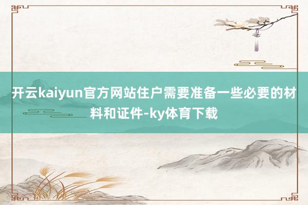 开云kaiyun官方网站住户需要准备一些必要的材料和证件-ky体育下载