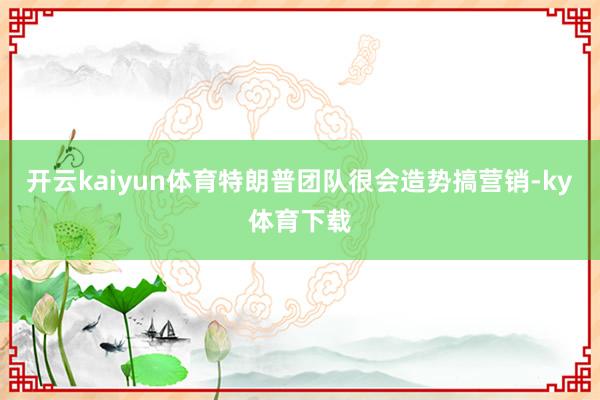 开云kaiyun体育特朗普团队很会造势搞营销-ky体育下载