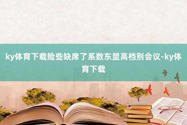 ky体育下载险些缺席了系数东盟高档别会议-ky体育下载