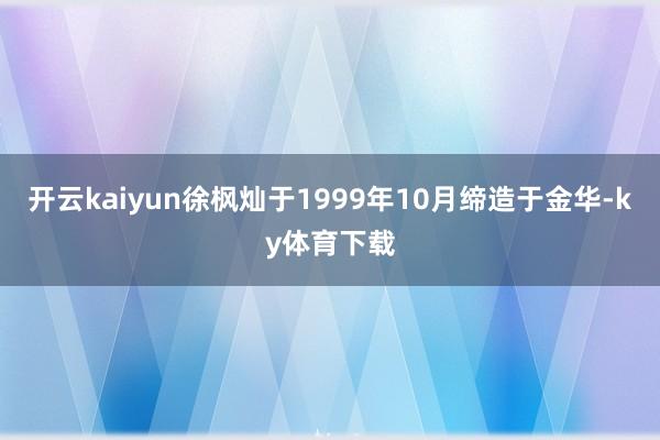 开云kaiyun徐枫灿于1999年10月缔造于金华-ky体育下载