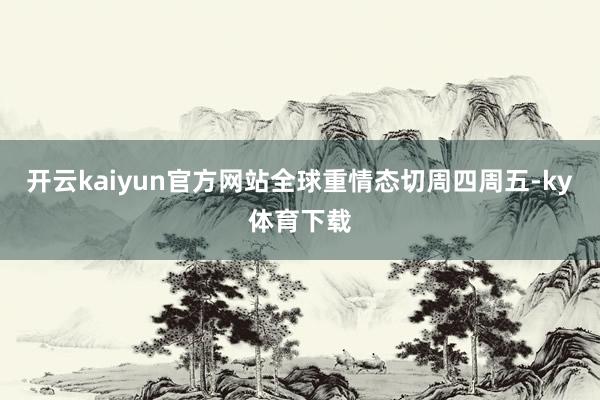 开云kaiyun官方网站全球重情态切周四周五-ky体育下载