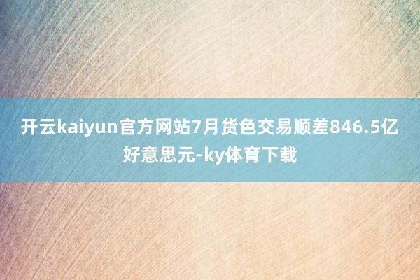 开云kaiyun官方网站7月货色交易顺差846.5亿好意思元-ky体育下载