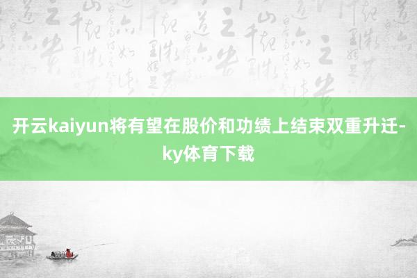 开云kaiyun将有望在股价和功绩上结束双重升迁-ky体育下载