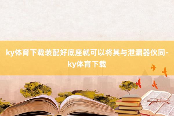 ky体育下载装配好底座就可以将其与泄漏器伙同-ky体育下载