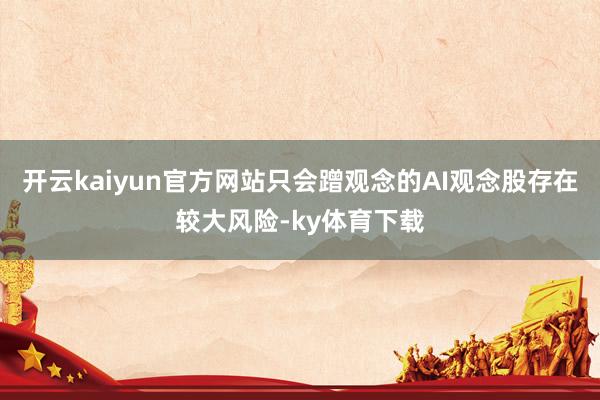 开云kaiyun官方网站只会蹭观念的AI观念股存在较大风险-ky体育下载