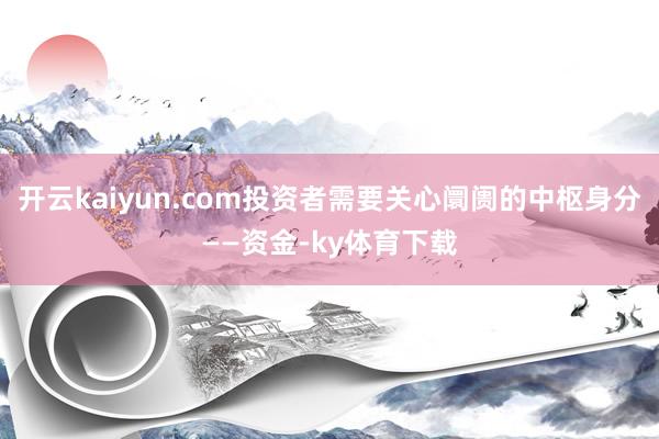 开云kaiyun.com投资者需要关心阛阓的中枢身分——资金-ky体育下载