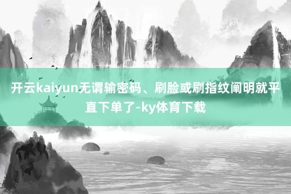 开云kaiyun无谓输密码、刷脸或刷指纹阐明就平直下单了-ky体育下载