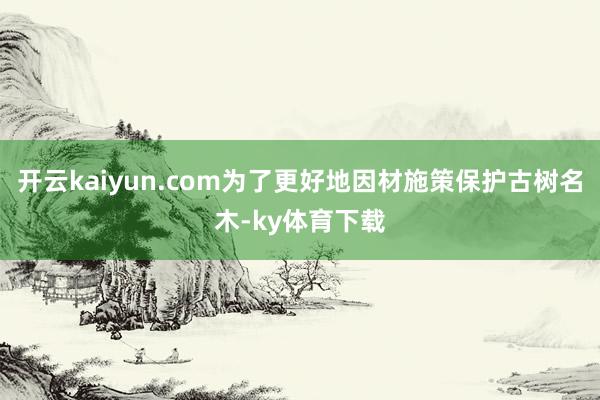 开云kaiyun.com为了更好地因材施策保护古树名木-ky体育下载