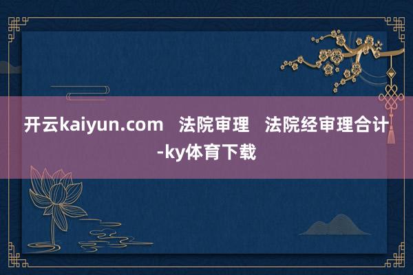 开云kaiyun.com   法院审理   　　法院经审理合计-ky体育下载