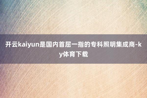 开云kaiyun是国内首屈一指的专科照明集成商-ky体育下载