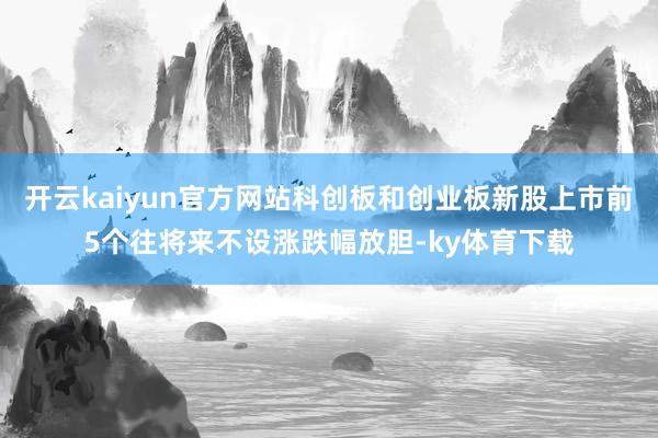 开云kaiyun官方网站科创板和创业板新股上市前5个往将来不设涨跌幅放胆-ky体育下载