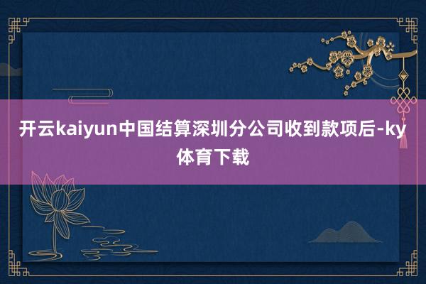 开云kaiyun中国结算深圳分公司收到款项后-ky体育下载