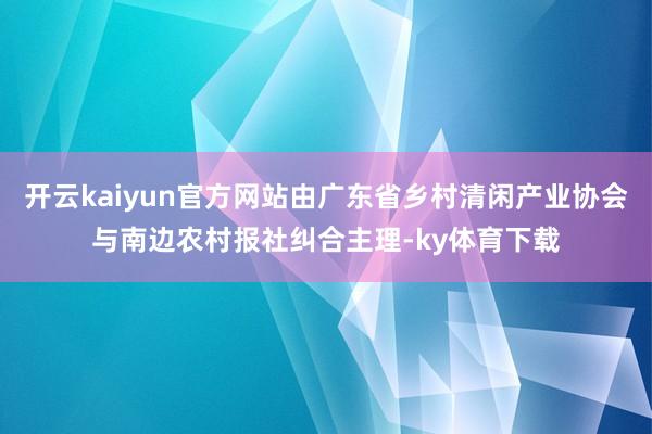 开云kaiyun官方网站由广东省乡村清闲产业协会与南边农村报社纠合主理-ky体育下载