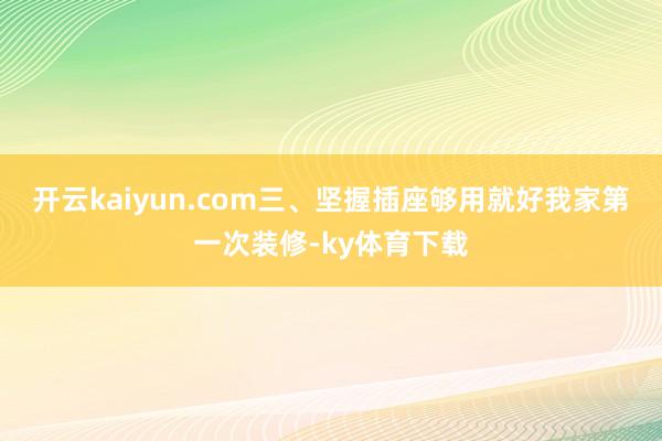 开云kaiyun.com三、坚握插座够用就好我家第一次装修-ky体育下载